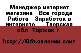 Менеджер интернет магазина - Все города Работа » Заработок в интернете   . Тверская обл.,Торжок г.